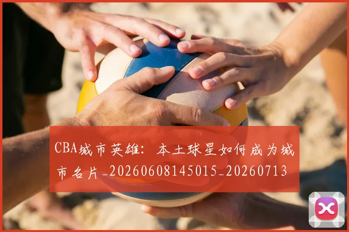 CBA城市英雄：本土球星如何成为城市名片_20260608145015_20260713214540
