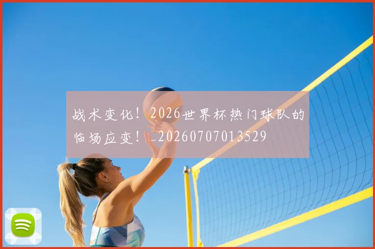 战术变化！2026世界杯热门球队的临场应变！_20260707013529