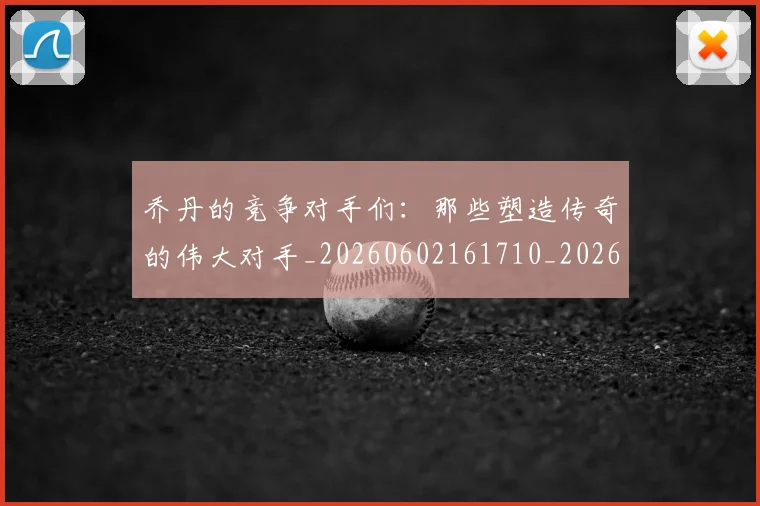 乔丹的竞争对手们：那些塑造传奇的伟大对手_20260602161710_20260716192441