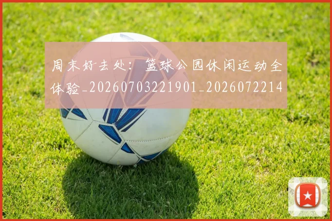 周末好去处：篮球公园休闲运动全体验_20260703221901_20260722145614