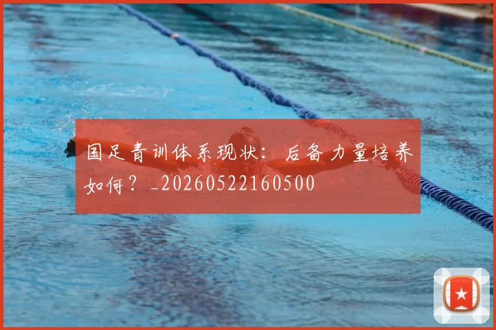 国足青训体系现状：后备力量培养如何？_20260522160500