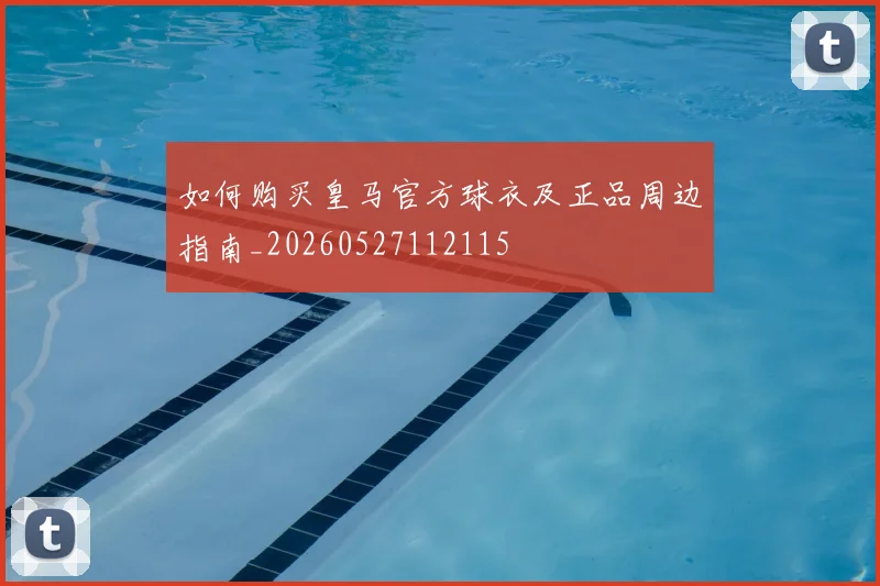 如何购买皇马官方球衣及正品周边指南_20260527112115