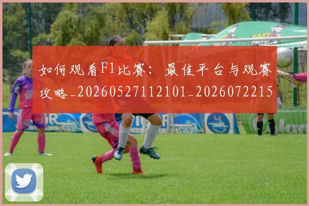如何观看F1比赛：最佳平台与观赛攻略_20260527112101_20260722150346