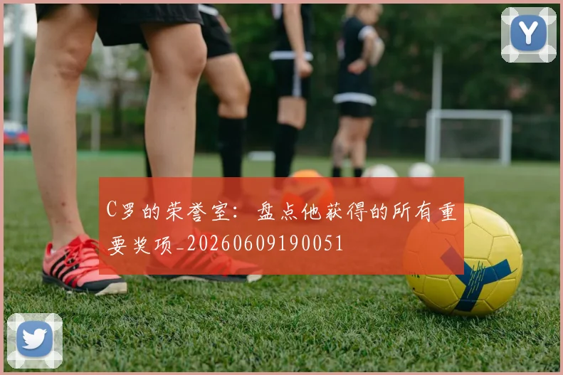 C罗的荣誉室：盘点他获得的所有重要奖项_20260609190051